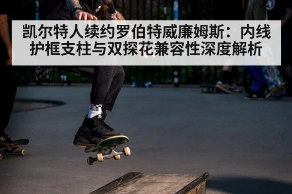 凯尔特人续约罗伯特威廉姆斯：内线护框支柱与双探花兼容性深度解析