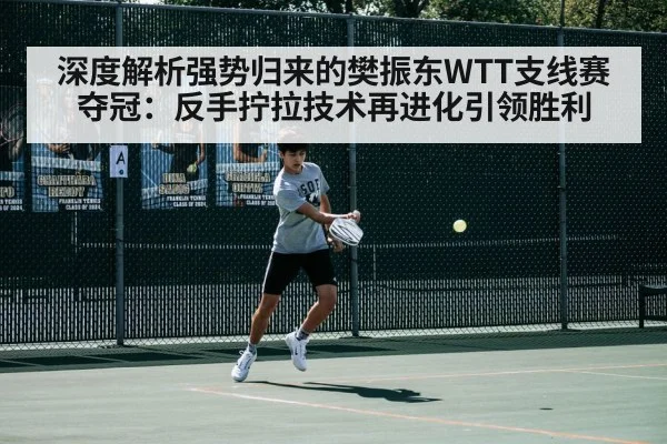 深度解析强势归来的樊振东WTT支线赛夺冠：反手拧拉技术再进化引领胜利