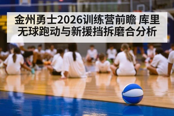 金州勇士2026训练营前瞻 库里无球跑动与新援挡拆磨合分析