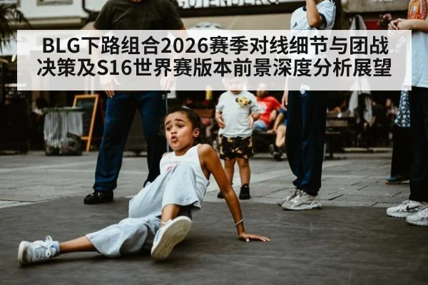 BLG下路组合2026赛季对线细节与团战决策及S16世界赛版本前景深度分析展望