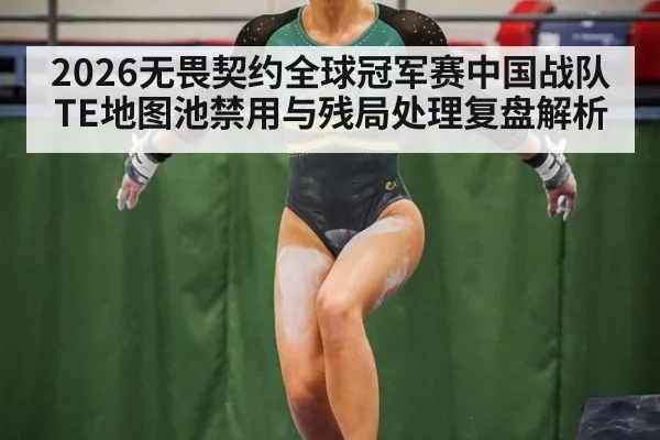 2026无畏契约全球冠军赛中国战队TE地图池禁用与残局处理复盘解析