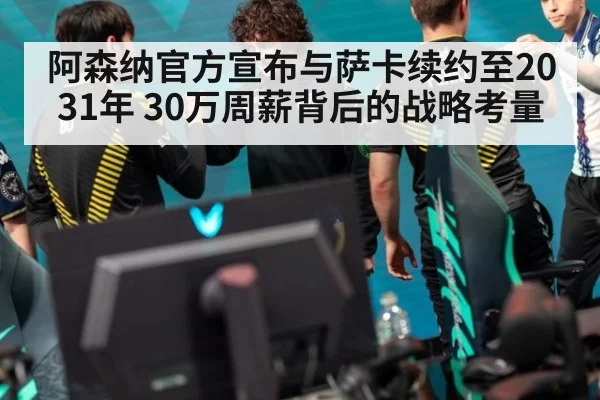 阿森纳官方宣布与萨卡续约至2031年 30万周薪背后的战略考量